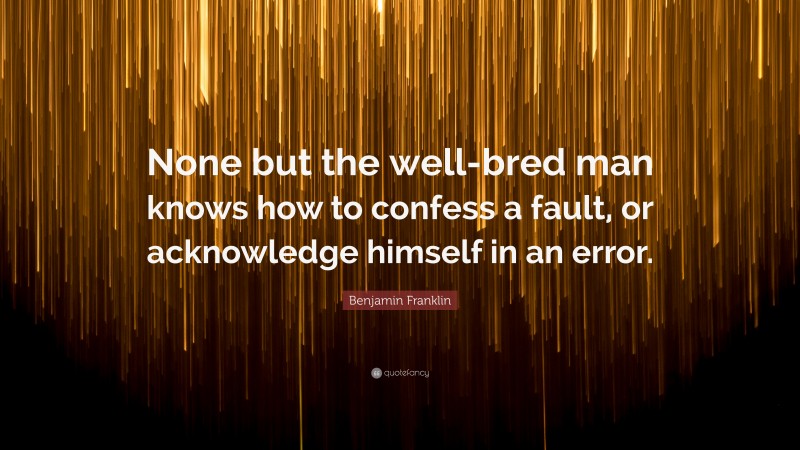 Benjamin Franklin Quote: “None but the well-bred man knows how to confess a fault, or acknowledge himself in an error.”