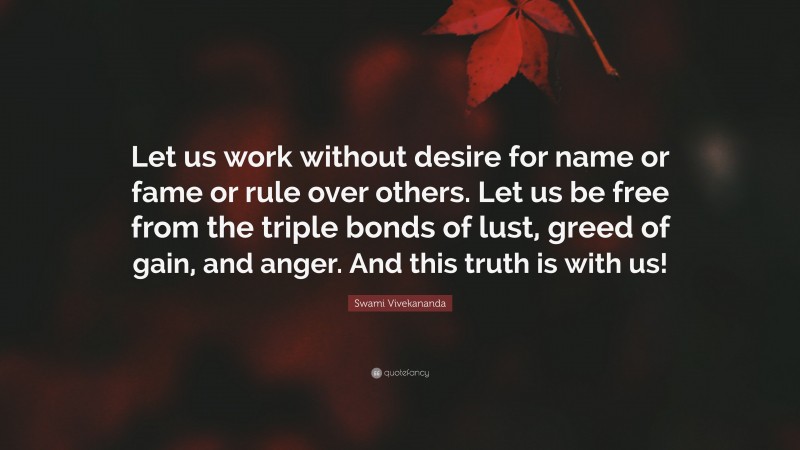 Swami Vivekananda Quote: “Let us work without desire for name or fame or rule over others. Let us be free from the triple bonds of lust, greed of gain, and anger. And this truth is with us!”