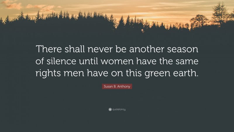 Susan B. Anthony Quote: “There shall never be another season of silence until women have the same rights men have on this green earth.”