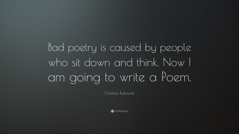 Charles Bukowski Quote: “Bad poetry is caused by people who sit down and think, Now I am going to write a Poem.”