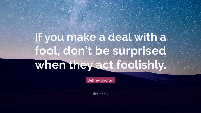 Jeffrey Archer Quote: “If you make a deal with a fool, don’t be surprised when they act foolishly.”