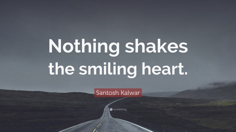 Santosh Kalwar Quote: “Nothing shakes the smiling heart.”