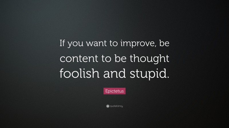 Epictetus Quote: “If you want to improve, be content to be thought foolish and stupid.”