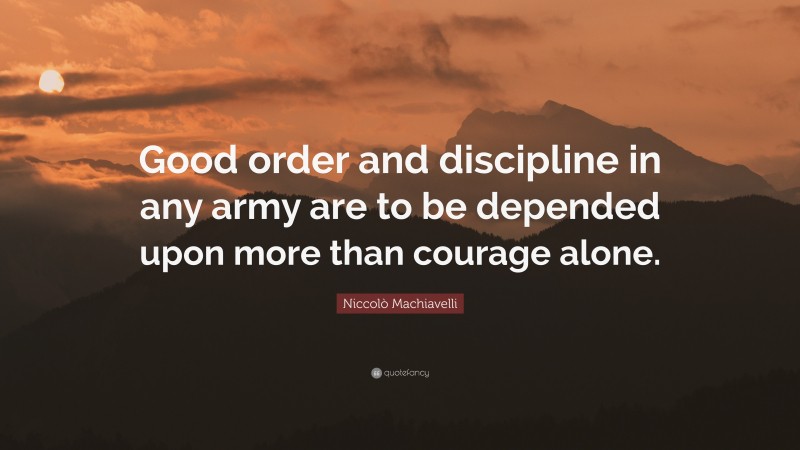 Niccolò Machiavelli Quote: “Good order and discipline in any army are to be depended upon more than courage alone.”