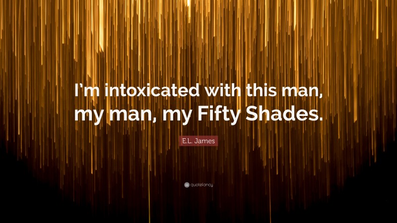 E.L. James Quote: “I’m intoxicated with this man, my man, my Fifty Shades.”