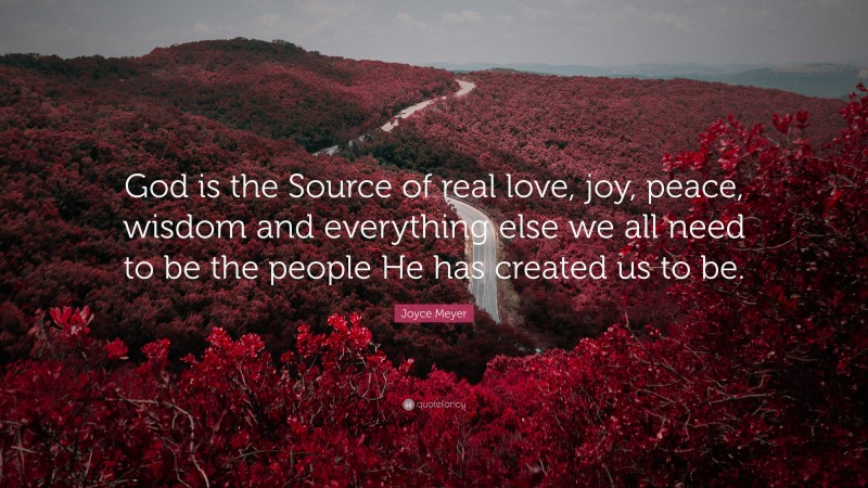 Joyce Meyer Quote: “God is the Source of real love, joy, peace, wisdom and everything else we all need to be the people He has created us to be.”