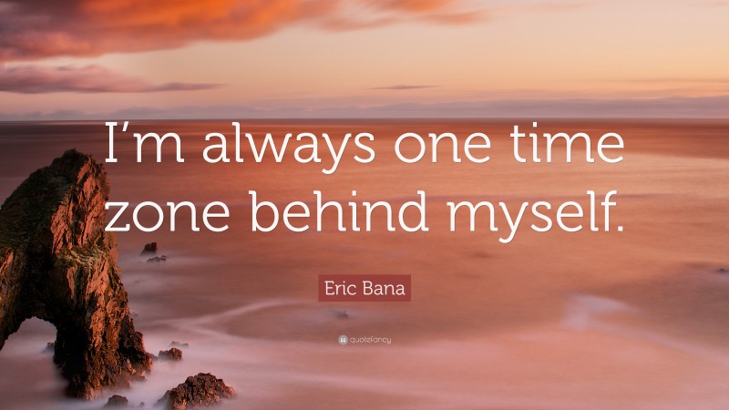 Eric Bana Quote: “I’m always one time zone behind myself.”