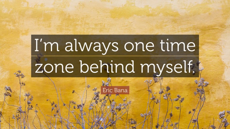 Eric Bana Quote: “I’m always one time zone behind myself.”