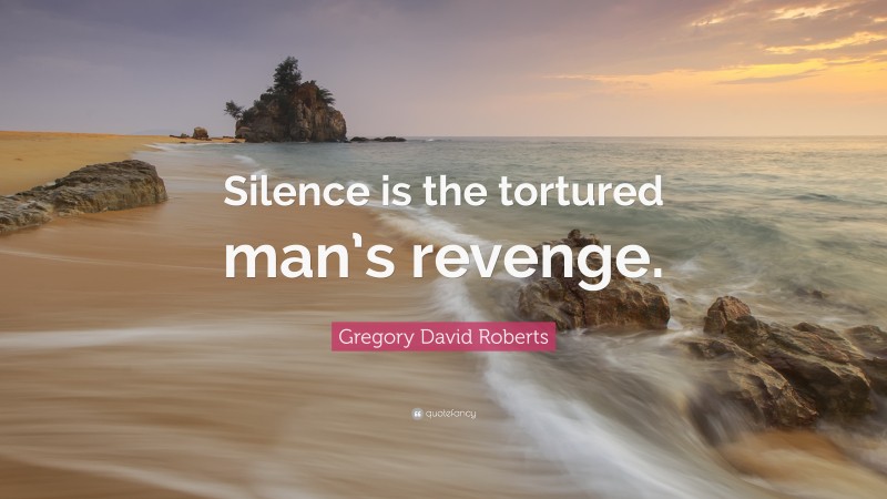 Gregory David Roberts Quote: “Silence is the tortured man’s revenge.”