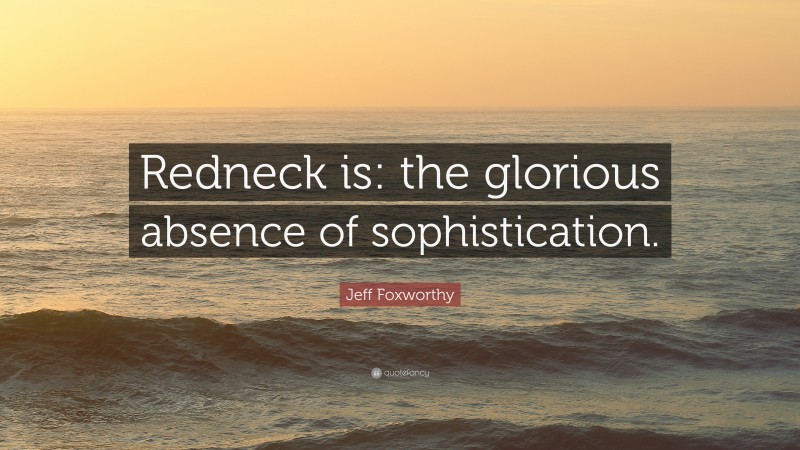 Jeff Foxworthy Quote: “Redneck is: the glorious absence of sophistication.”