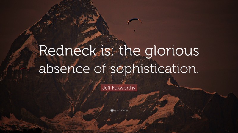 Jeff Foxworthy Quote: “Redneck is: the glorious absence of sophistication.”
