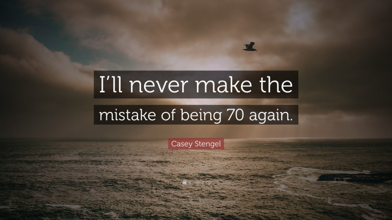Casey Stengel Quote: “I’ll never make the mistake of being 70 again.”