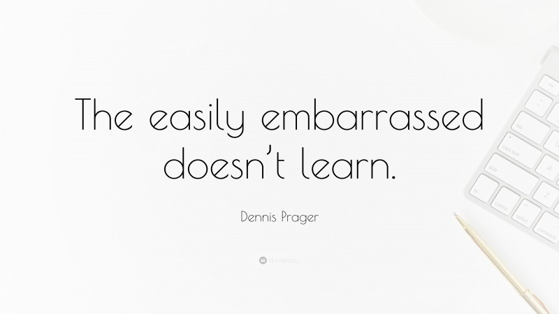 Dennis Prager Quote: “The easily embarrassed doesn’t learn.”