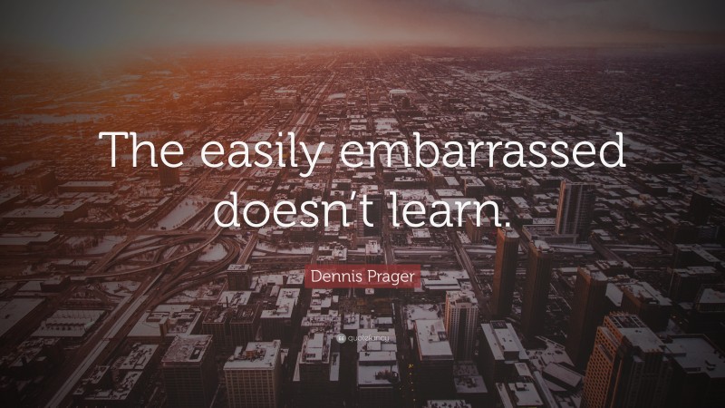 Dennis Prager Quote: “The easily embarrassed doesn’t learn.”