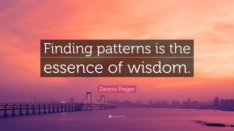 Dennis Prager Quote: “Finding patterns is the essence of wisdom.”
