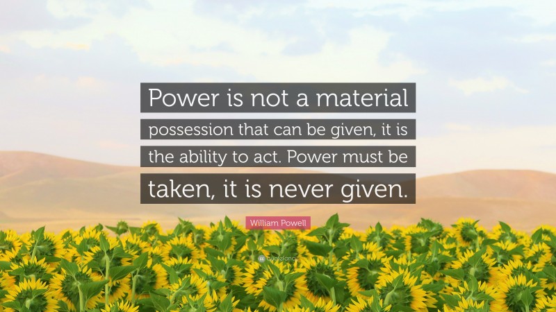 William Powell Quote: “Power is not a material possession that can be given, it is the ability to act. Power must be taken, it is never given.”