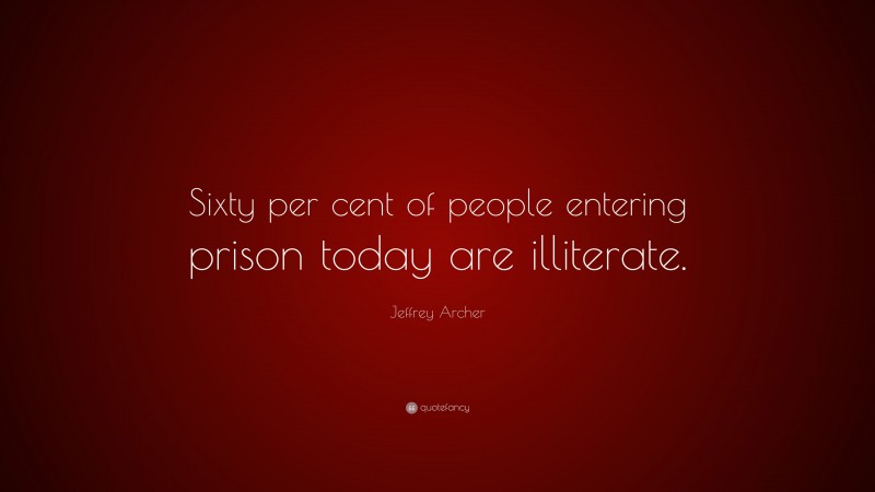 Jeffrey Archer Quote: “Sixty per cent of people entering prison today are illiterate.”