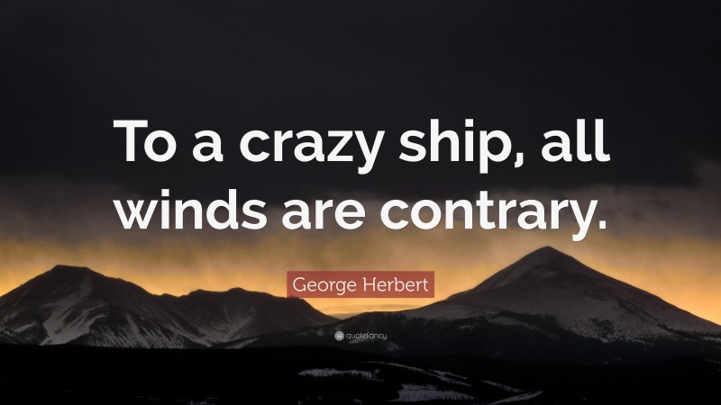 George Herbert Quote: “To a crazy ship, all winds are contrary.”