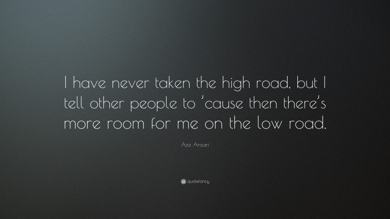 Aziz Ansari Quote: “I have never taken the high road, but I tell other people to ’cause then there’s more room for me on the low road.”