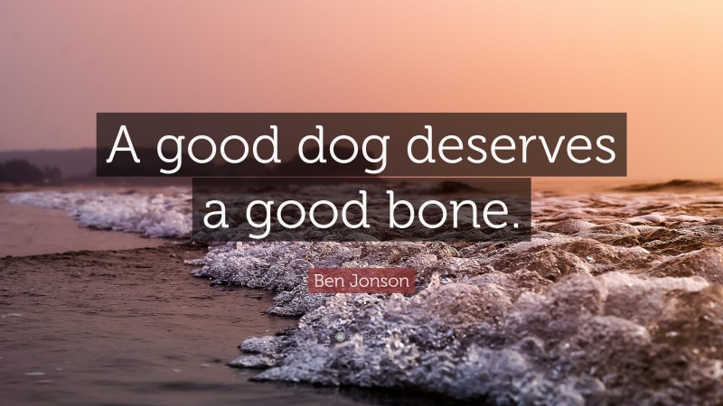 Ben Jonson Quote: “A good dog deserves a good bone.”