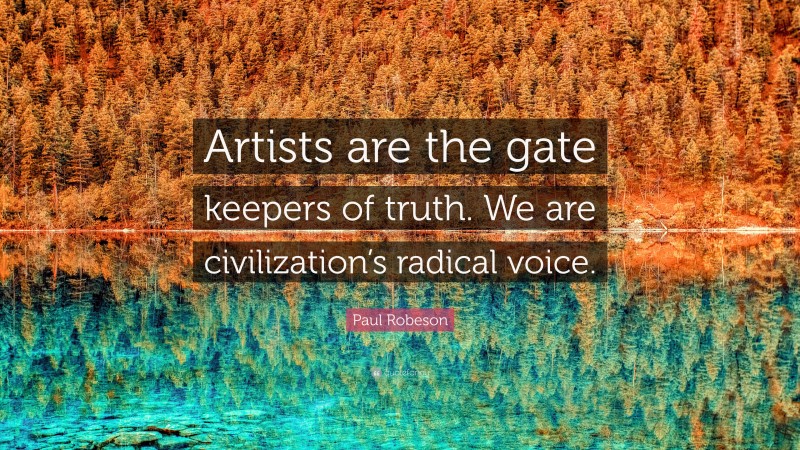Paul Robeson Quote: “Artists are the gate keepers of truth. We are civilization’s radical voice.”