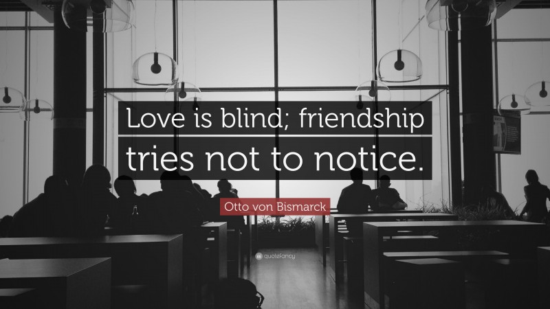 Otto von Bismarck Quote: “Love is blind; friendship tries not to notice.”