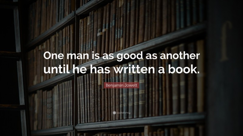 Benjamin Jowett Quote: “One man is as good as another until he has written a book.”