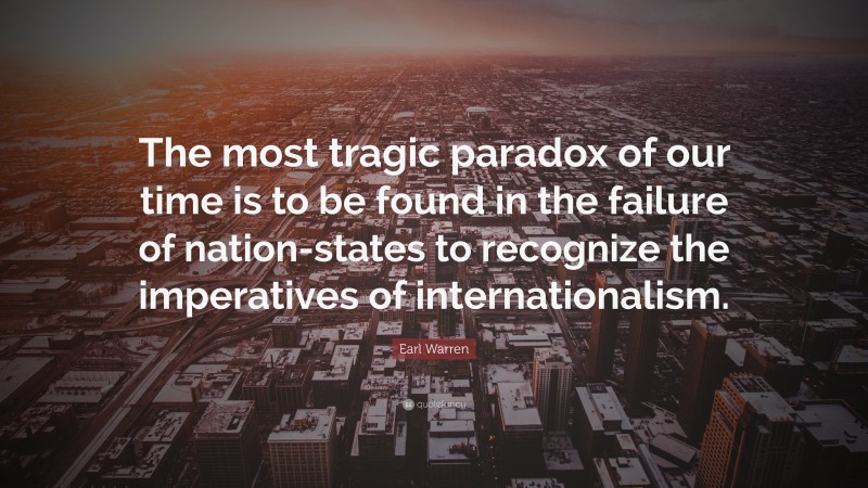 Earl Warren Quote: “The most tragic paradox of our time is to be found in the failure of nation-states to recognize the imperatives of internationalism.”
