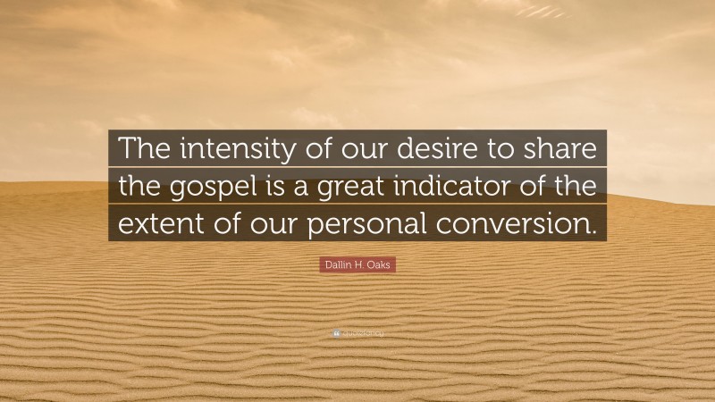 Dallin H. Oaks Quote: “The intensity of our desire to share the gospel is a great indicator of the extent of our personal conversion.”
