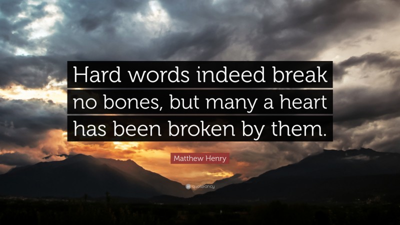 Matthew Henry Quote: “Hard words indeed break no bones, but many a heart has been broken by them.”