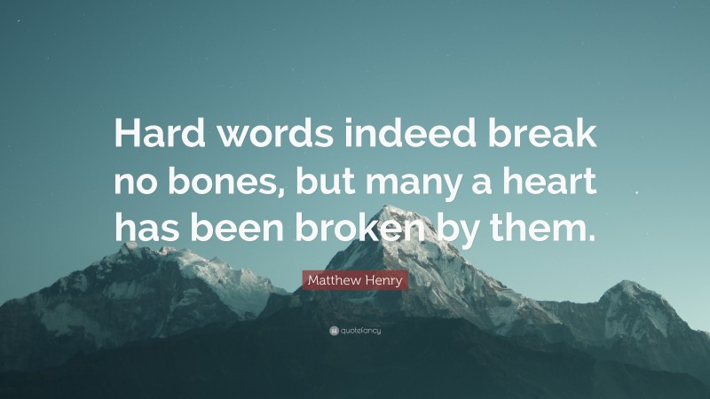 Matthew Henry Quote: “Hard words indeed break no bones, but many a heart has been broken by them.”