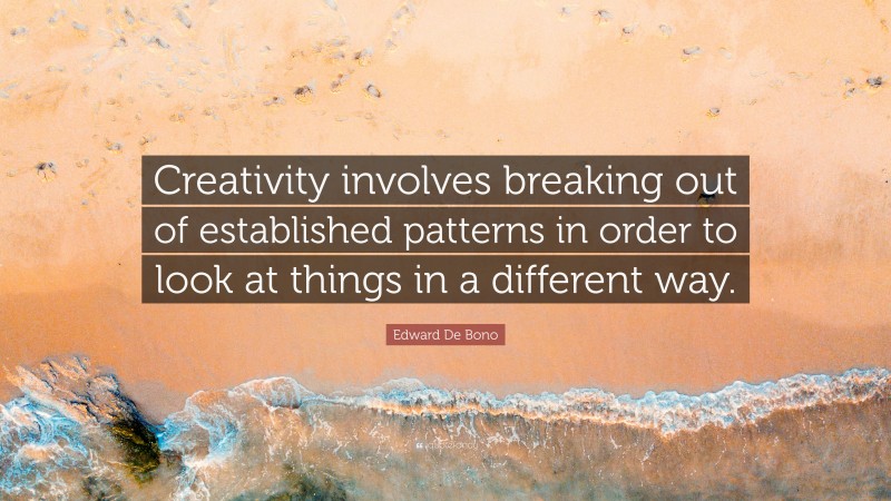 Edward De Bono Quote: “Creativity involves breaking out of established patterns in order to look at things in a different way.”
