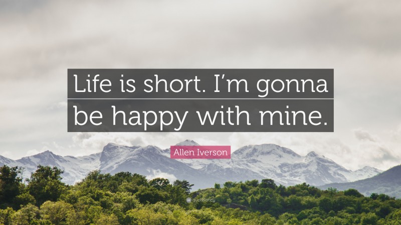 Allen Iverson Quote: “Life is short. I’m gonna be happy with mine.”