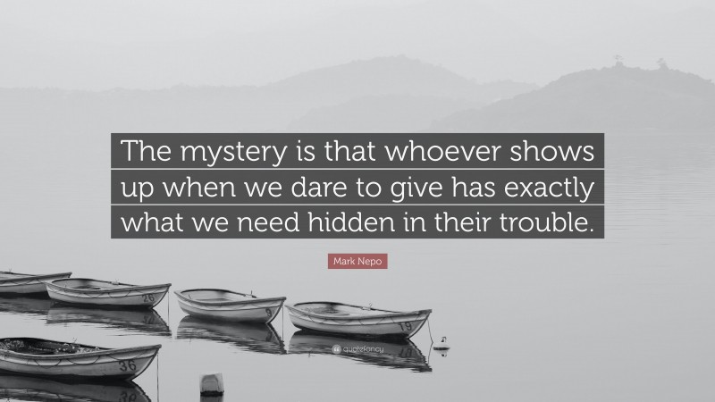 Mark Nepo Quote: “The mystery is that whoever shows up when we dare to give has exactly what we need hidden in their trouble.”