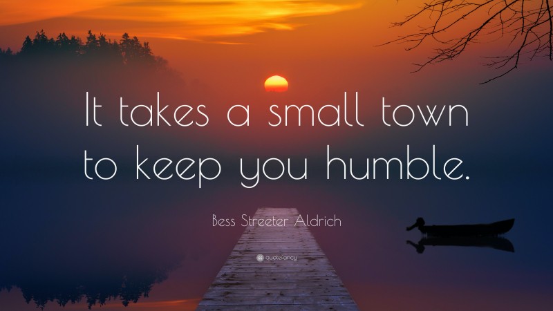 Bess Streeter Aldrich Quote: “It takes a small town to keep you humble.”