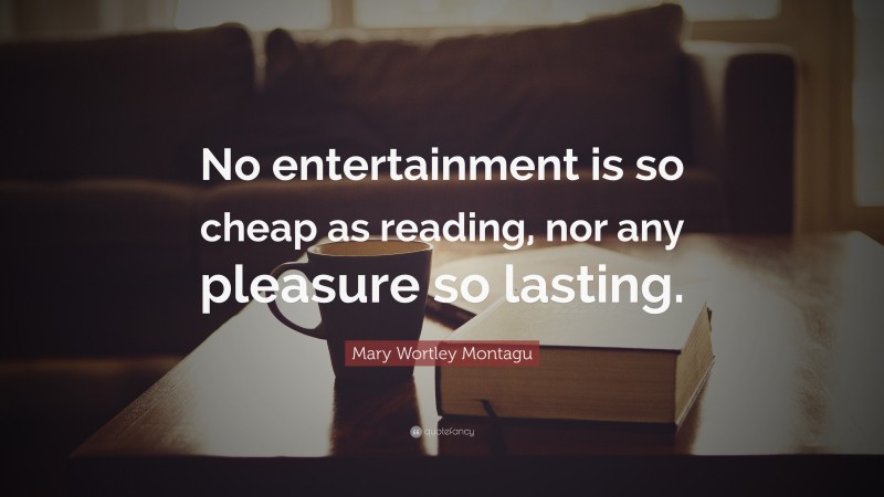 Mary Wortley Montagu Quote: “No entertainment is so cheap as reading, nor any pleasure so lasting.”
