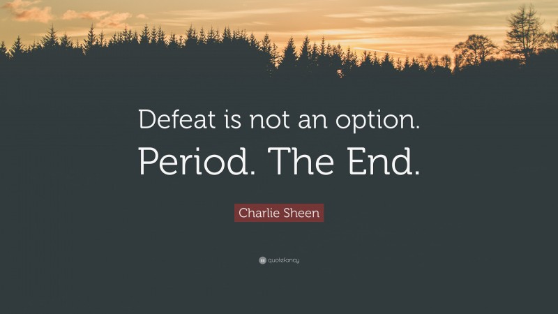 Charlie Sheen Quote: “Defeat is not an option. Period. The End.”