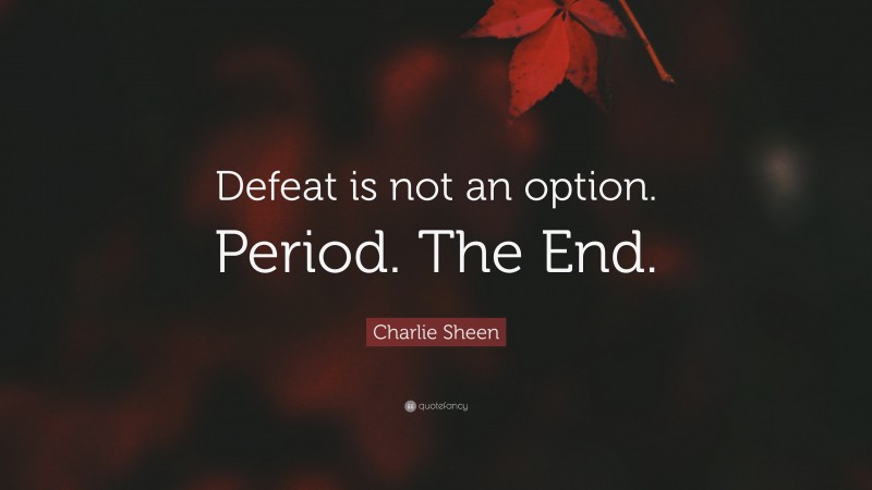 Charlie Sheen Quote: “Defeat is not an option. Period. The End.”