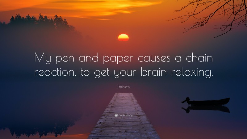 Eminem Quote: “My pen and paper causes a chain reaction, to get your brain relaxing.”