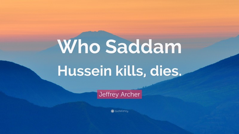Jeffrey Archer Quote: “Who Saddam Hussein kills, dies.”