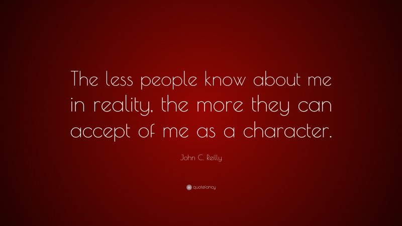 John C. Reilly Quote: “The less people know about me in reality, the more they can accept of me as a character.”