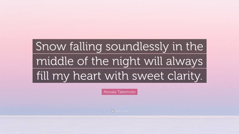 Novala Takemoto Quote: “Snow falling soundlessly in the middle of the night will always fill my heart with sweet clarity.”