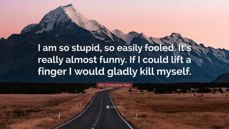 Will Christopher Baer Quote: “I am so stupid, so easily fooled. It’s really almost funny. If I could lift a finger I would gladly kill myself.”