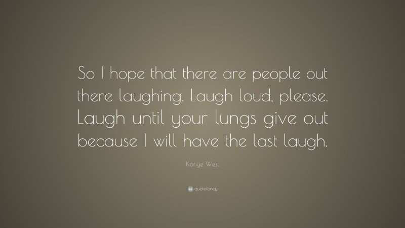 Kanye West Quote: “So I hope that there are people out there laughing. Laugh loud, please. Laugh until your lungs give out because I will have the last laugh.”