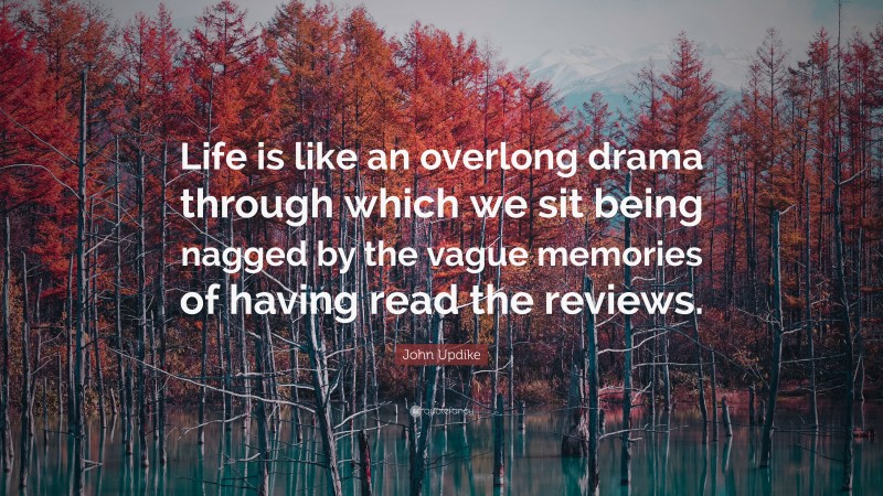 John Updike Quote: “Life is like an overlong drama through which we sit being nagged by the vague memories of having read the reviews.”