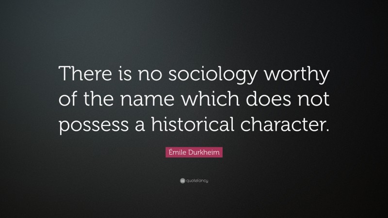 Émile Durkheim Quote: “There is no sociology worthy of the name which does not possess a historical character.”