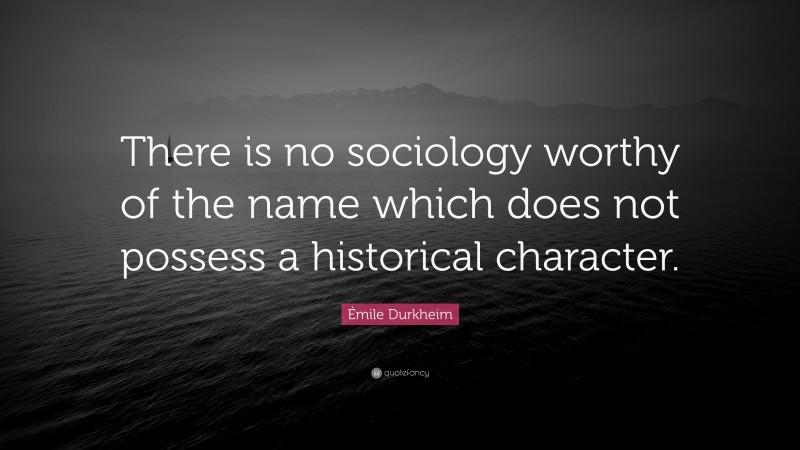 Émile Durkheim Quote: “There is no sociology worthy of the name which does not possess a historical character.”