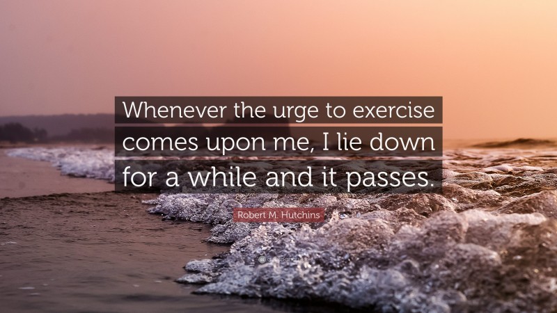 Robert M. Hutchins Quote: “Whenever the urge to exercise comes upon me, I lie down for a while and it passes.”