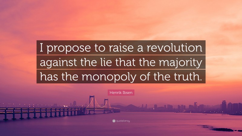 Henrik Ibsen Quote: “I propose to raise a revolution against the lie that the majority has the monopoly of the truth.”