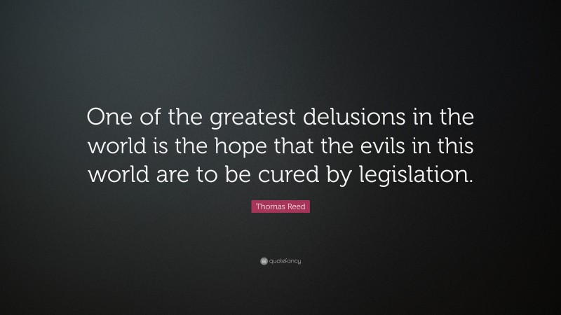 Thomas Reed Quote: “One of the greatest delusions in the world is the hope that the evils in this world are to be cured by legislation.”